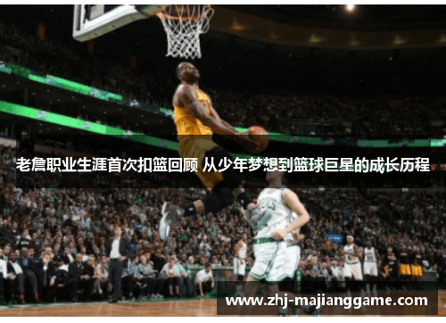 老詹职业生涯首次扣篮回顾 从少年梦想到篮球巨星的成长历程