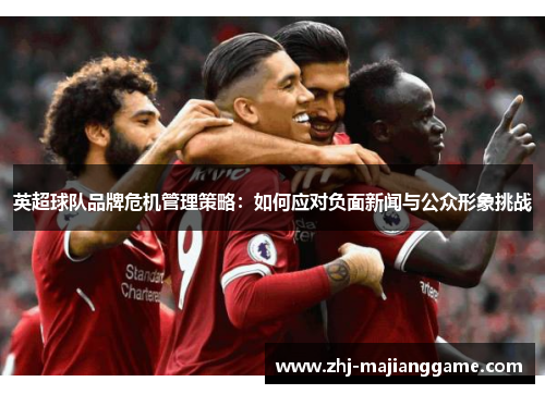 英超球队品牌危机管理策略:如何应对负面新闻与公众形象挑战 英超球队品牌危机管理策略:如何应对负面新闻与公众形象挑战