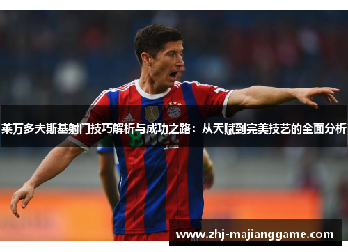 莱万多夫斯基射门技巧解析与成功之路:从天赋到完美技艺的全面分析 莱万多夫斯基射门技巧解析与成功之路:从天赋到完美技艺的全面分析