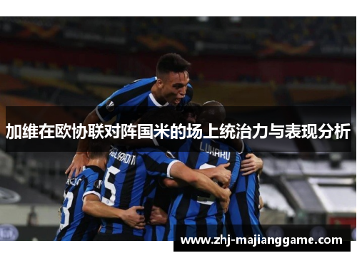加维在欧协联对阵国米的场上统治力与表现分析
