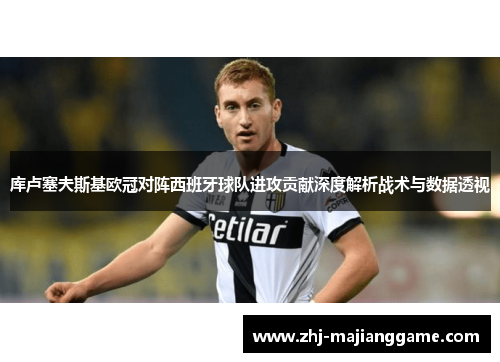 库卢塞夫斯基欧冠对阵西班牙球队进攻贡献深度解析战术与数据透视 库卢塞夫斯基欧冠对阵西班牙球队进攻贡献深度解析战术与数据透视