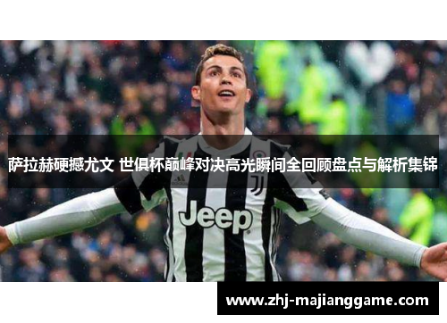 萨拉赫硬撼尤文 世俱杯巅峰对决高光瞬间全回顾盘点与解析集锦 萨拉赫硬撼尤文 世俱杯巅峰对决高光瞬间全回顾盘点与解析集锦