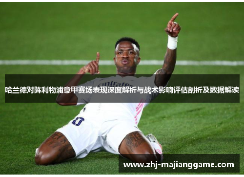 哈兰德对阵利物浦意甲赛场表现深度解析与战术影响评估剖析及数据解读