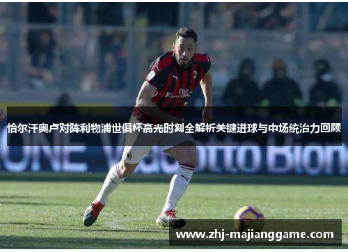 恰尔汗奥卢对阵利物浦世俱杯高光时刻全解析关键进球与中场统治力回顾 恰尔汗奥卢对阵利物浦世俱杯高光时刻全解析关键进球与中场统治力回顾