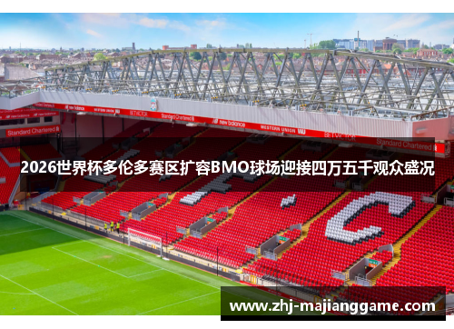 2026世界杯多伦多赛区扩容BMO球场迎接四万五千观众盛况