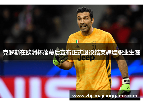 克罗斯在欧洲杯落幕后宣布正式退役结束辉煌职业生涯