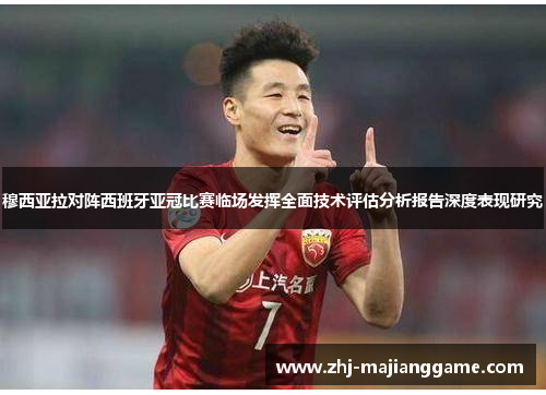 穆西亚拉对阵西班牙亚冠比赛临场发挥全面技术评估分析报告深度表现研究 穆西亚拉对阵西班牙亚冠比赛临场发挥全面技术评估分析报告深度表现研究