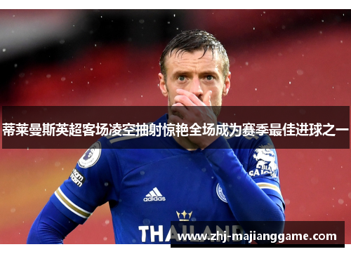 蒂莱曼斯英超客场凌空抽射惊艳全场成为赛季最佳进球之一 蒂莱曼斯英超客场凌空抽射惊艳全场成为赛季最佳进球之一