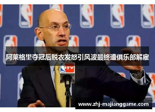 阿莱格里夺冠后脱衣发怒引风波最终遭俱乐部解雇