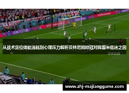 从战术定位体能消耗到心理压力解析贝林厄姆欧冠对阵国米低迷之因