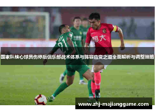 国家队核心球员伤停后俱乐部战术体系与阵容应变之道全面解析与调整策略 国家队核心球员伤停后俱乐部战术体系与阵容应变之道全面解析与调整策略