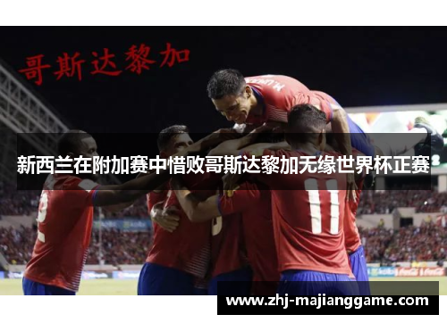 新西兰在附加赛中惜败哥斯达黎加无缘世界杯正赛 新西兰在附加赛中惜败哥斯达黎加无缘世界杯正赛
