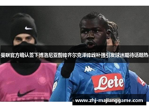 曼联官方确认签下博洛尼亚前锋齐尔克泽锋线补强引发球迷期待话题热 曼联官方确认签下博洛尼亚前锋齐尔克泽锋线补强引发球迷期待话题热